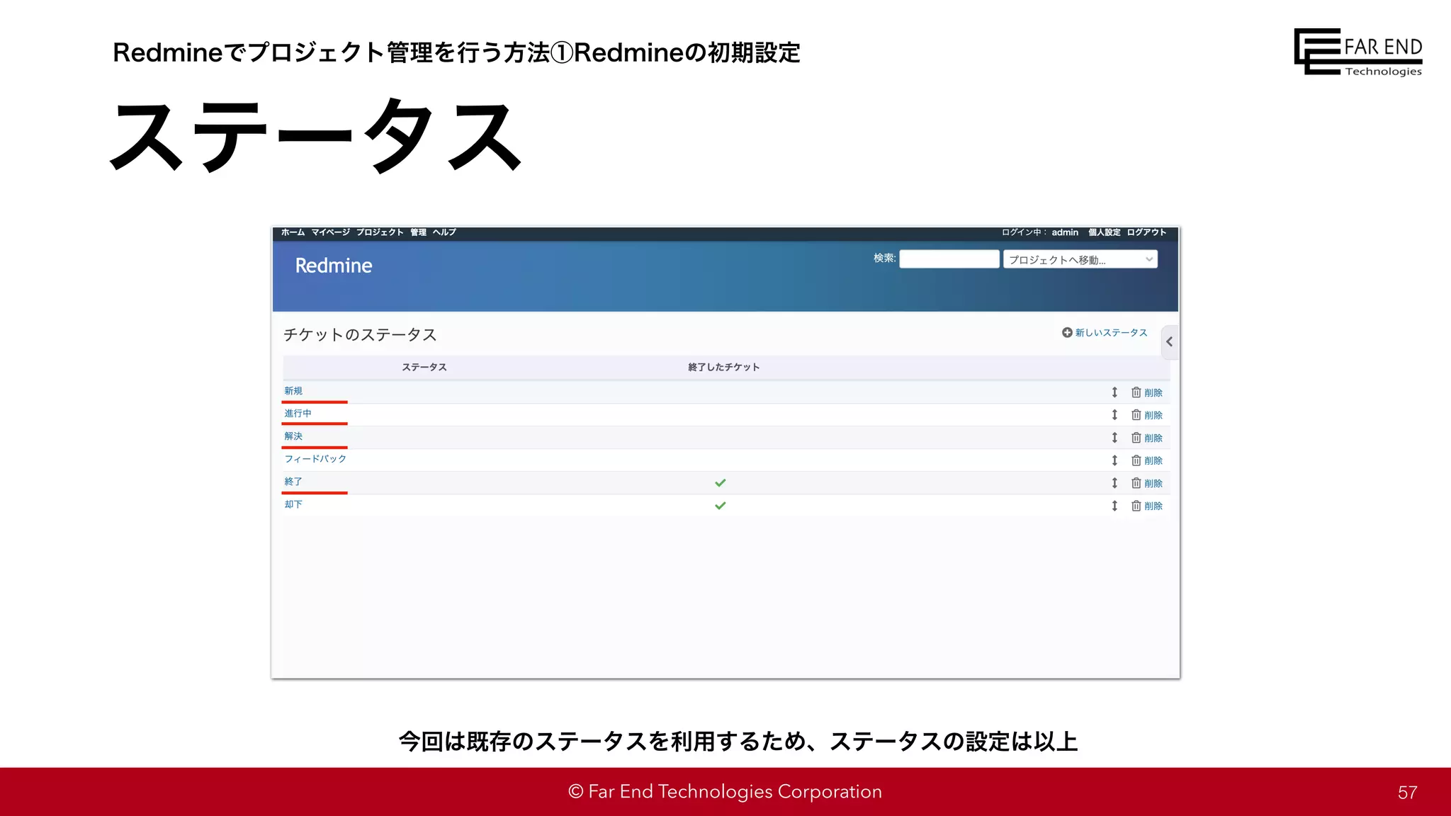 © Far End Technologies Corporation
ステータス
57
Redmineでプロジェクト管理を行う方法①Redmineの初期設定
今回は既存のステータスを利用するため、ステータスの設定は以上
 
