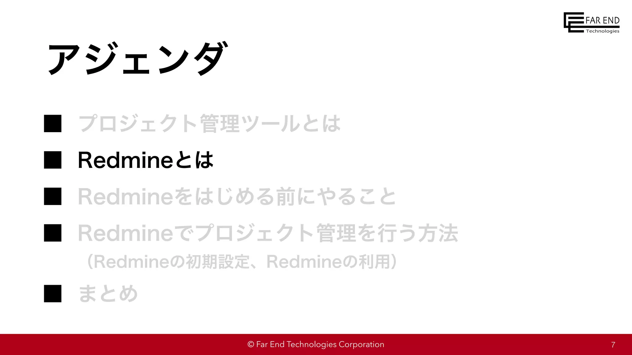© Far End Technologies Corporation
アジェンダ
プロジェクト管理ツールとは
Redmineとは
Redmineをはじめる前にやること
Redmineでプロジェクト管理を行う方法
（Redmineの初期設定、Redmineの利用）
まとめ
7
 