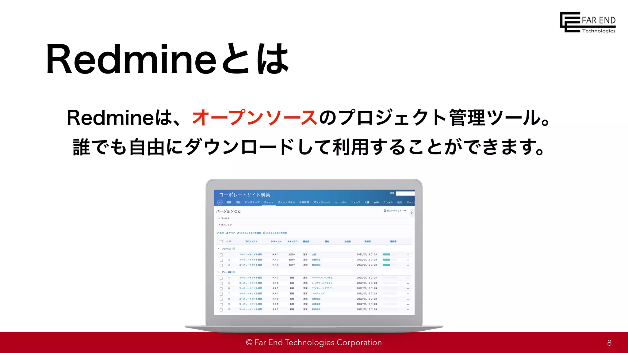 © Far End Technologies Corporation
Redmineとは
Redmineは、オープンソースのプロジェクト管理ツール。
誰でも自由にダウンロードして利用することができます。
8
 