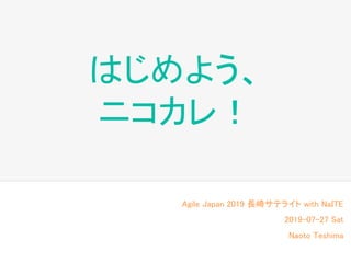 はじめよう、 
ニコカレ！ 
Agile Japan 2019 長崎サテライト with NaITE 
2019-07-27 Sat 
Naoto Teshima 
 