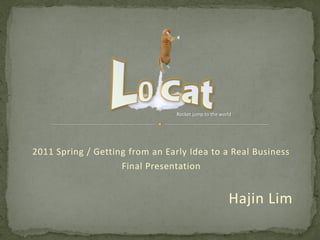 Rocket jump to the world




2011 Spring / Getting from an Early Idea to a Real Business
                    Final Presentation


                                                       Hajin Lim
 