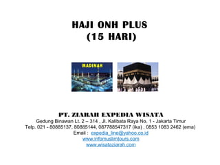 HAJI ONH PLUS
(15 HARI)
PT. ZIARAH EXPEDIA WISATA
Gedung Binawan Lt. 2 – 314 , Jl. Kalibata Raya No. 1 - Jakarta Timur
Telp. 021 - 80885137, 80885144, 087788547317 (ika) , 0853 1083 2462 (ema)
Email : expedia_line@yahoo.co.id
www.infomuslimtours.com
www.wisataziarah.com
 