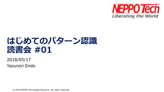 © 2018 NEPPO Technology Research, All rights reserved.
はじめてのパターン認識
読書会 #01
2018/05/17
Yasunori Endo
 