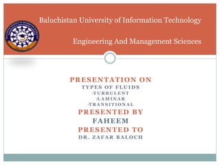 PRESENTATION ON
T Y P E S O F F L U I D S
•T U R B U L E N T
•L A M I N A R
•T R A N S I T I O N A L
PRESENTED BY
FAHEEM
PRESENTED TO
D R . Z A F A R B A L O C H
Baluchistan University of Information Technology
Engineering And Management Sciences
 