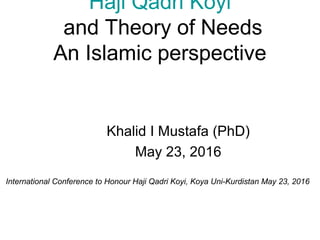 Haji Qadri Koyi
and Theory of Needs
An Islamic perspective
Khalid I Mustafa (PhD)
May 23, 2016
International Conference to Honour Haji Qadri Koyi, Koya Uni-Kurdistan May 23, 2016
 
