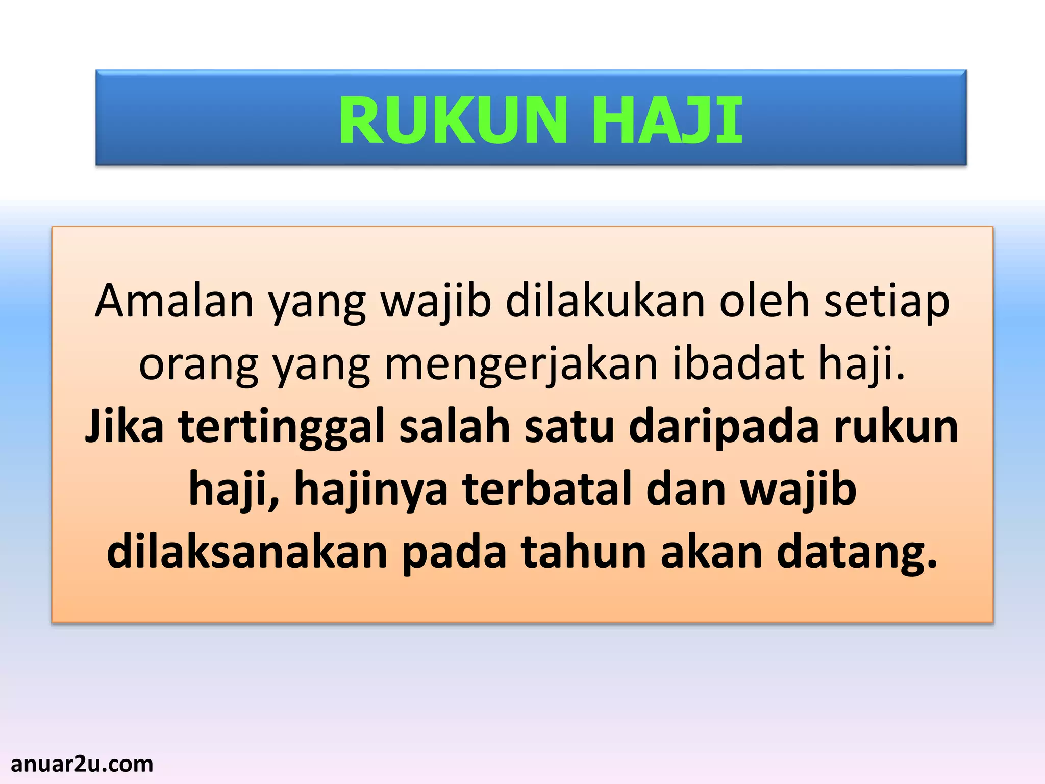 Amalan yang wajib dilakukan oleh setiap
orang yang mengerjakan ibadat haji.
Jika tertinggal salah satu daripada rukun
haji, hajinya terbatal dan wajib
dilaksanakan pada tahun akan datang.
RUKUN HAJI
anuar2u.com
 