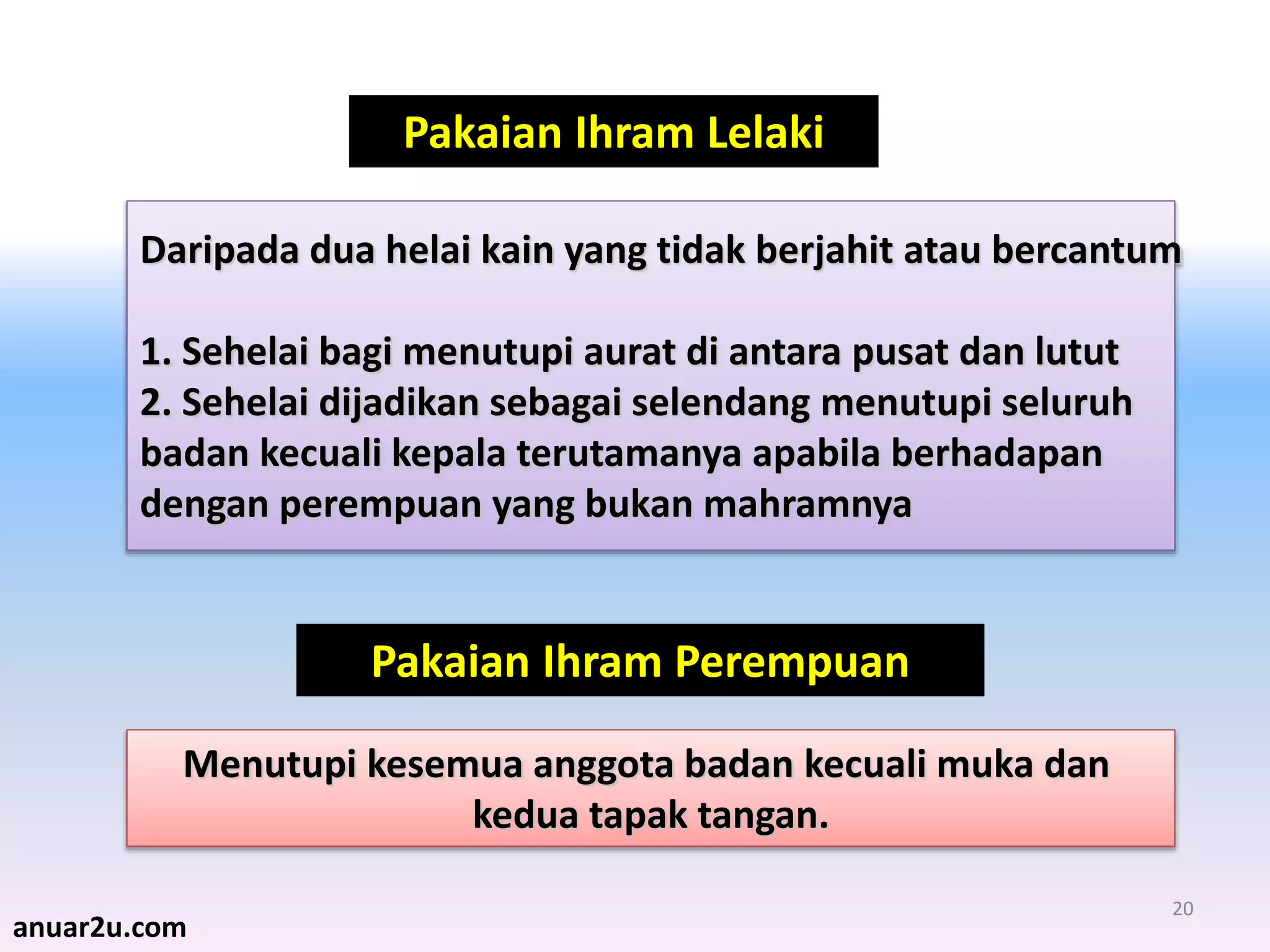 20
Daripada dua helai kain yang tidak berjahit atau bercantum
1. Sehelai bagi menutupi aurat di antara pusat dan lutut
2. Sehelai dijadikan sebagai selendang menutupi seluruh
badan kecuali kepala terutamanya apabila berhadapan
dengan perempuan yang bukan mahramnya
Menutupi kesemua anggota badan kecuali muka dan
kedua tapak tangan.
Pakaian Ihram Lelaki
Pakaian Ihram Perempuan
anuar2u.com
 
