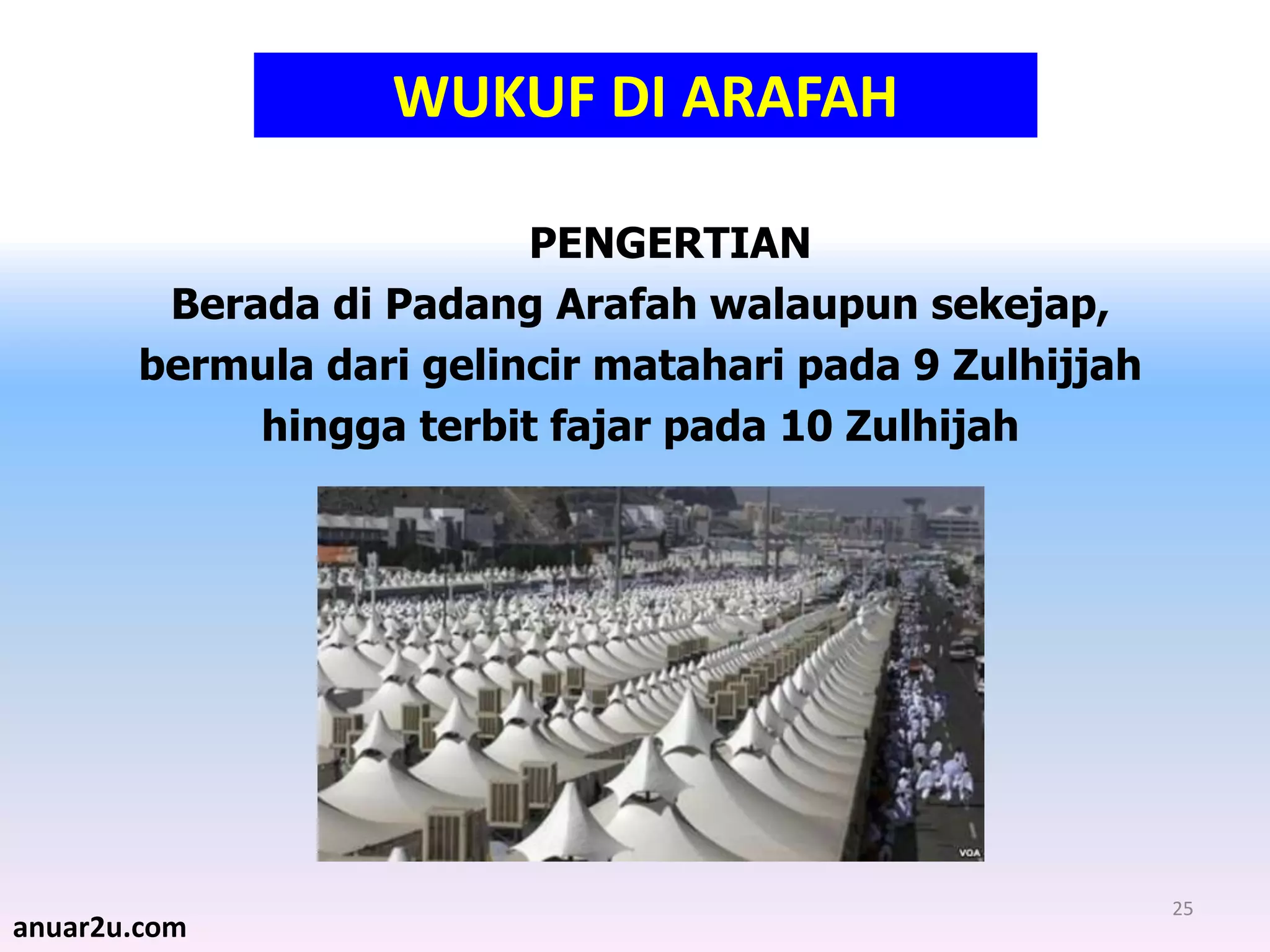 25
WUKUF DI ARAFAH
PENGERTIAN
Berada di Padang Arafah walaupun sekejap,
bermula dari gelincir matahari pada 9 Zulhijjah
hingga terbit fajar pada 10 Zulhijah
anuar2u.com
 