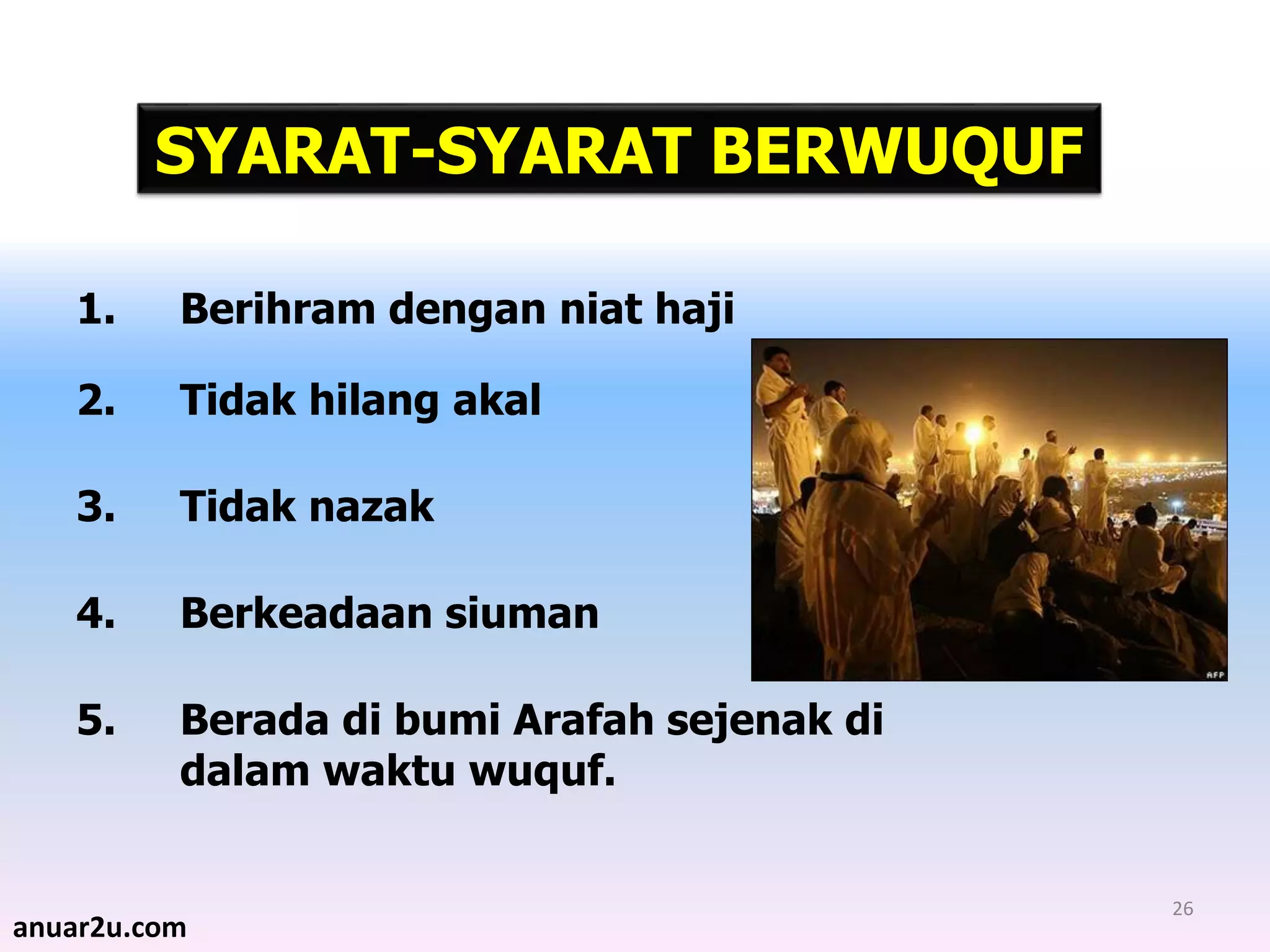 26
1. Berihram dengan niat haji
2. Tidak hilang akal
3. Tidak nazak
4. Berkeadaan siuman
5. Berada di bumi Arafah sejenak di
dalam waktu wuquf.
SYARAT-SYARAT BERWUQUF
anuar2u.com
 