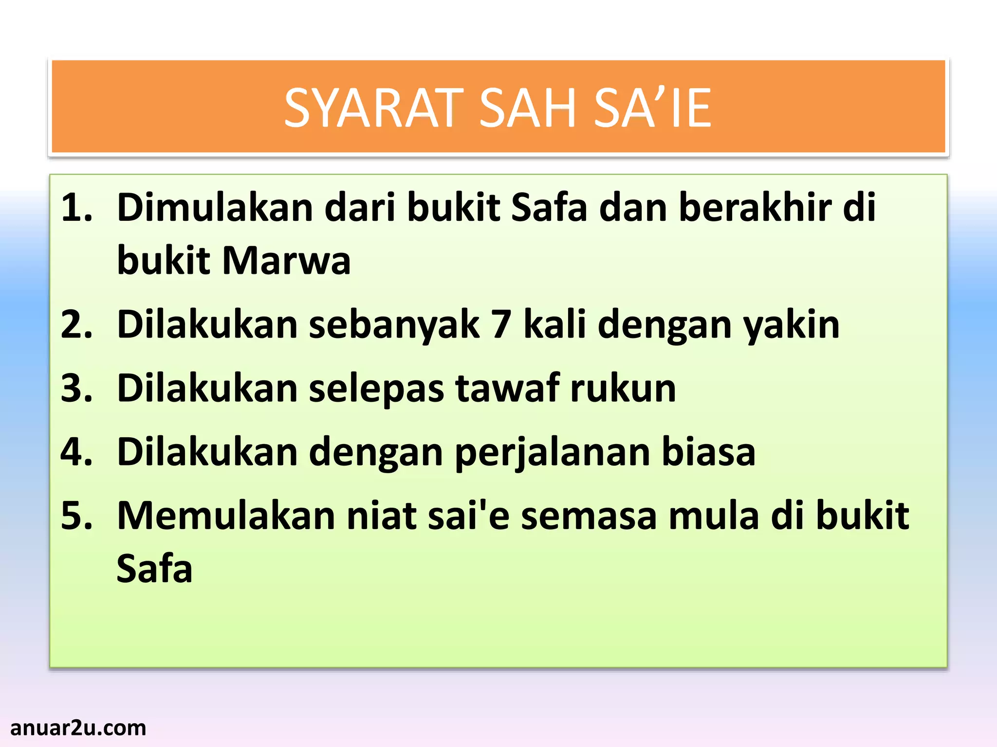 SYARAT SAH SA’IE
1. Dimulakan dari bukit Safa dan berakhir di
bukit Marwa
2. Dilakukan sebanyak 7 kali dengan yakin
3. Dilakukan selepas tawaf rukun
4. Dilakukan dengan perjalanan biasa
5. Memulakan niat sai'e semasa mula di bukit
Safa
anuar2u.com
 