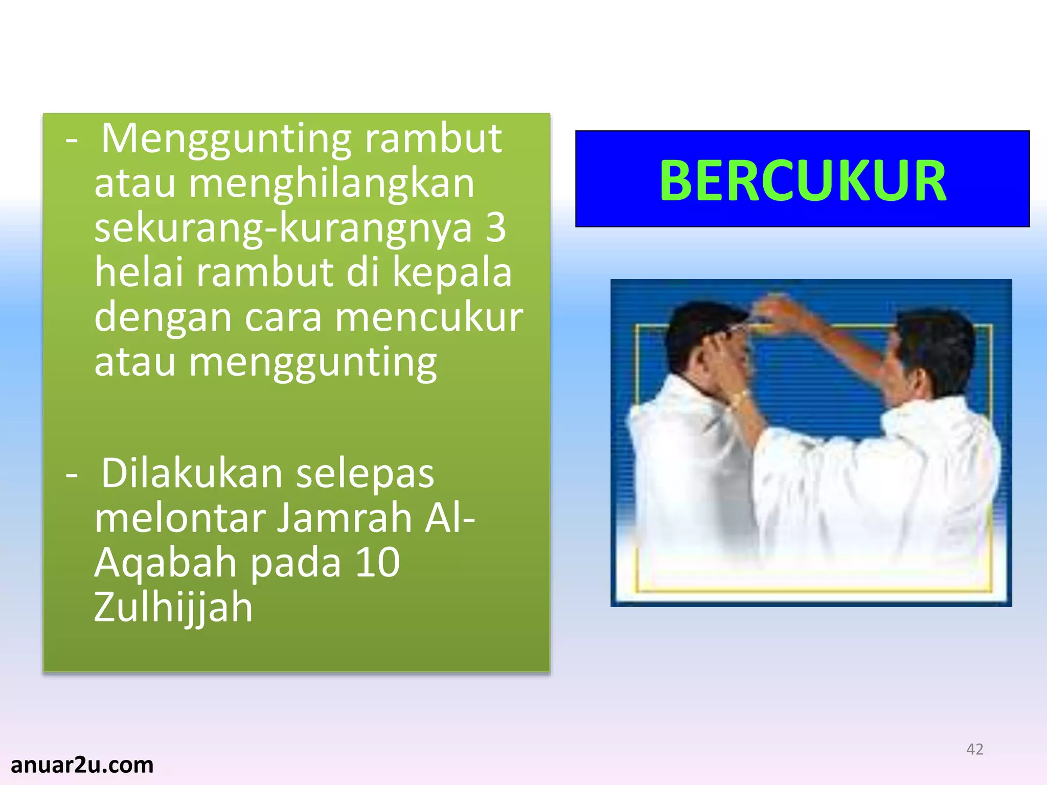 42
BERCUKUR
- Menggunting rambut
atau menghilangkan
sekurang-kurangnya 3
helai rambut di kepala
dengan cara mencukur
atau menggunting
- Dilakukan selepas
melontar Jamrah Al-
Aqabah pada 10
Zulhijjah
anuar2u.com
 
