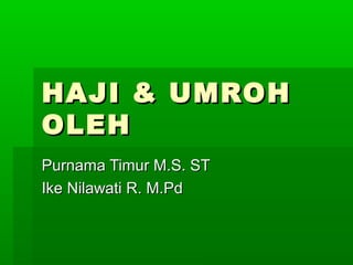 HAJI & UMROHHAJI & UMROH
OLEHOLEH
Purnama Timur M.S. STPurnama Timur M.S. ST
Ike Nilawati R. M.PdIke Nilawati R. M.Pd
 