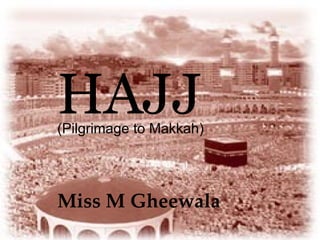 HAJJ
(Pilgrimage to Makkah)




Miss M Gheewala
 
