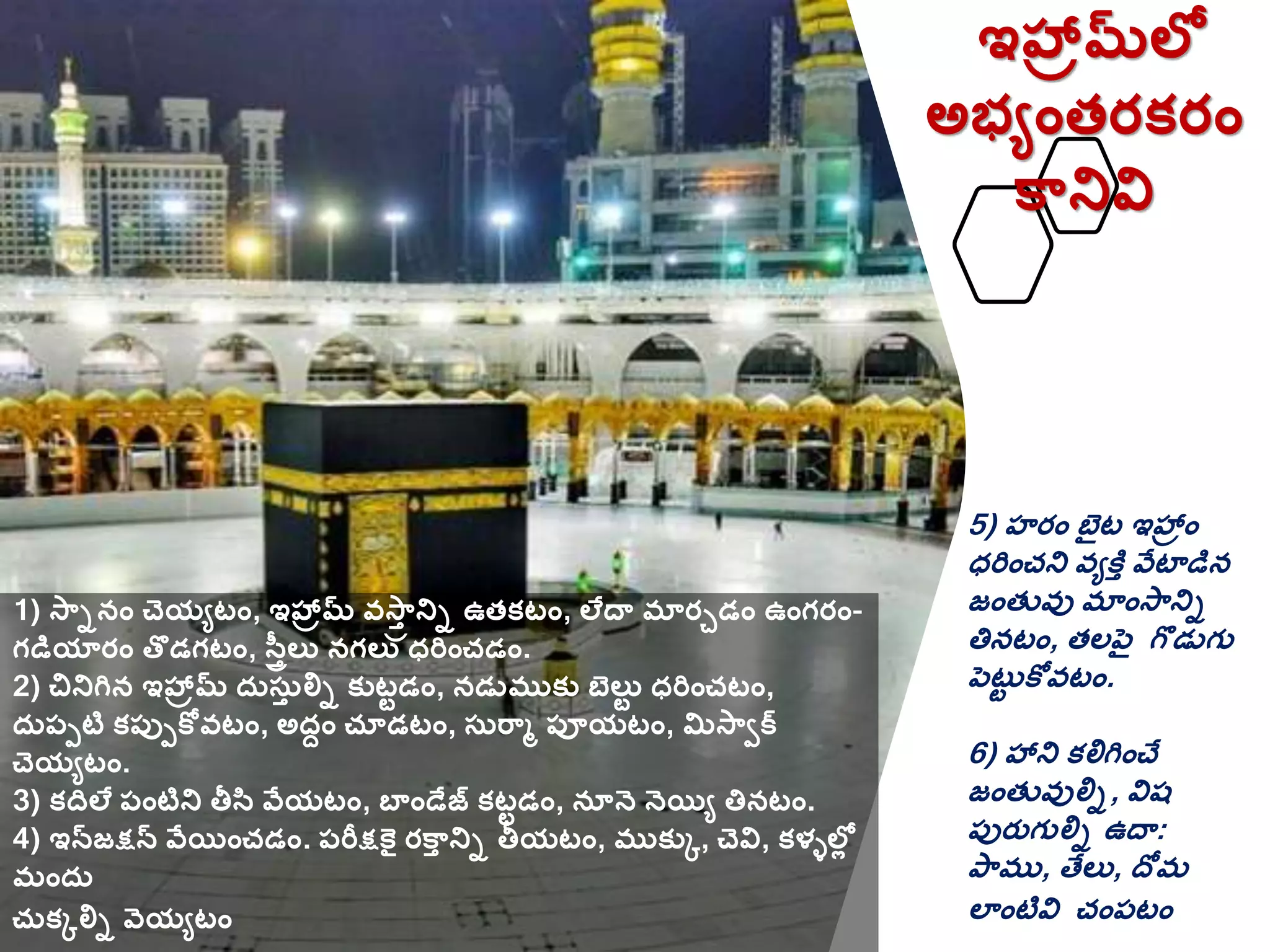 ఇహ్రమలల
అభేాంతరక్రాం
క్నివి
1) స్ునాం చెయేటాం, ఇహ్రమ వస్తా నిు ఉతక్టాం, లేదా మారుడాం ఉాంగరాం-
గడియారాం తొడగటాం, సవతీలు నగలు ధరిాంచడాం.
2) చినిగిన ఇహ్రమ దరస్రత లిు క్ుటటడాం, నడుముక్ు బెలుట ధరిాంచటాం,
దరప్పటి క్ప్ుపకోవటాం, అదుాం చూడటాం, స్రర్మ ప్ూయటాం, మిస్ీక
చెయేటాం.
3) క్దలే ప్ాంటిని తీసి వేయటాం, బాాండేజ క్టటడాం, నూనె నెయిే త్తనటాం.
4) ఇనజక్షన వేయిాంచడాం. ప్రీక్షకై రక్త నిు తీయటాం, ముక్ుక, చెవి, క్ళ్ేలలల
మాందర
చరక్కలిు వెయేటాం
5) హరాం బెైట ఇహ్రాం
ధరిాంచని వేకిత వేటాడిన
జాంతువు మాాంస్నిు
త్తనటాం, తలపెై గొడుగు
పెటరట కోవటాం.
6) హ్ని క్లిగిాంచే
జాంతువులిు, విష
ప్ురతగులిు ఉదా:
ప్ము, తేలు, దోమ
లాాంటివి చాంప్టాం
 