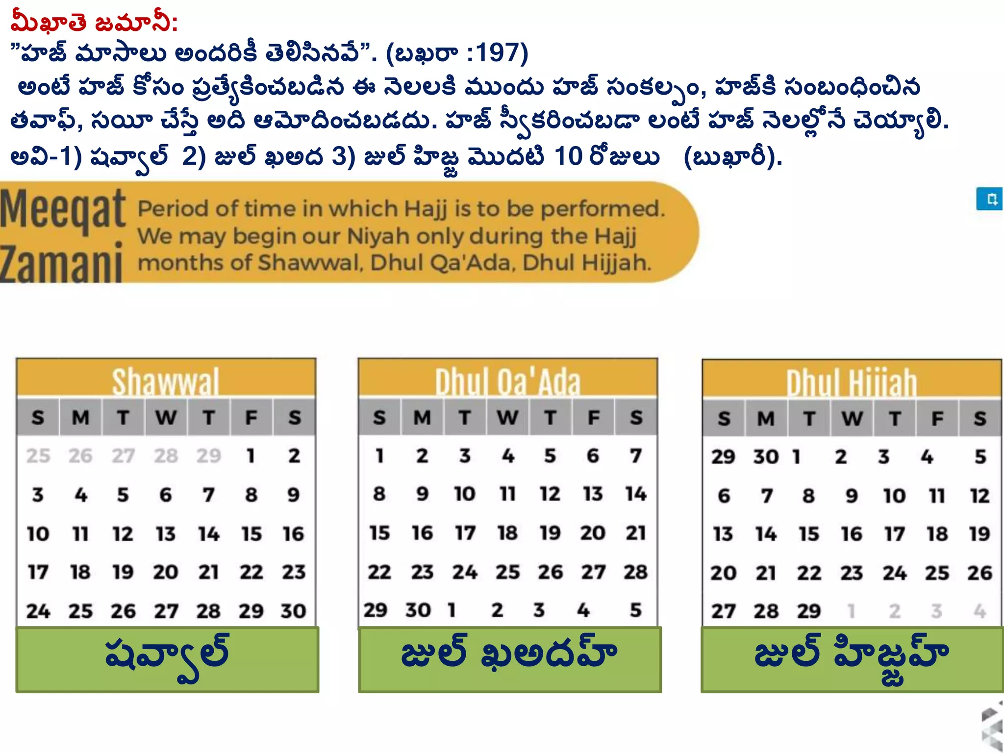 మీఖాతె జమానీ:
”హజ మాస్లు అాందరికీ తెలిసినవే”. (బఖర్ :197)
అాంటే హజ కోస్ాం ప్ుతేేకిాంచబడిన ఈ నెలలకి ముాందర హజ స్ాంక్లపాం, హజకి స్ాంబాంధాంచిన
తవ్ఫ, స్యిీ చేసతత అద ఆమోదాంచబడదర. హజ సవీక్రిాంచబడా లాంటే హజ నెలలలల నే చెయాేలి.
అవి-1) షవ్ీల 2) జుల ఖఅద 3) జుల హిజజ మొదటి 10 రోజులు (బుఖారీ).
షవ్ీల జుల ఖఅదహ్ జుల హిజజహ్
 