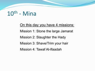 10th - Mina
On this day you have 4 missions:
Mission 1: Stone the large Jamarat
Mission 2: Slaughter the Hady
Mission 3: Shave/Trim your hair
Mission 4: Tawaf Al-Ifaadah
 