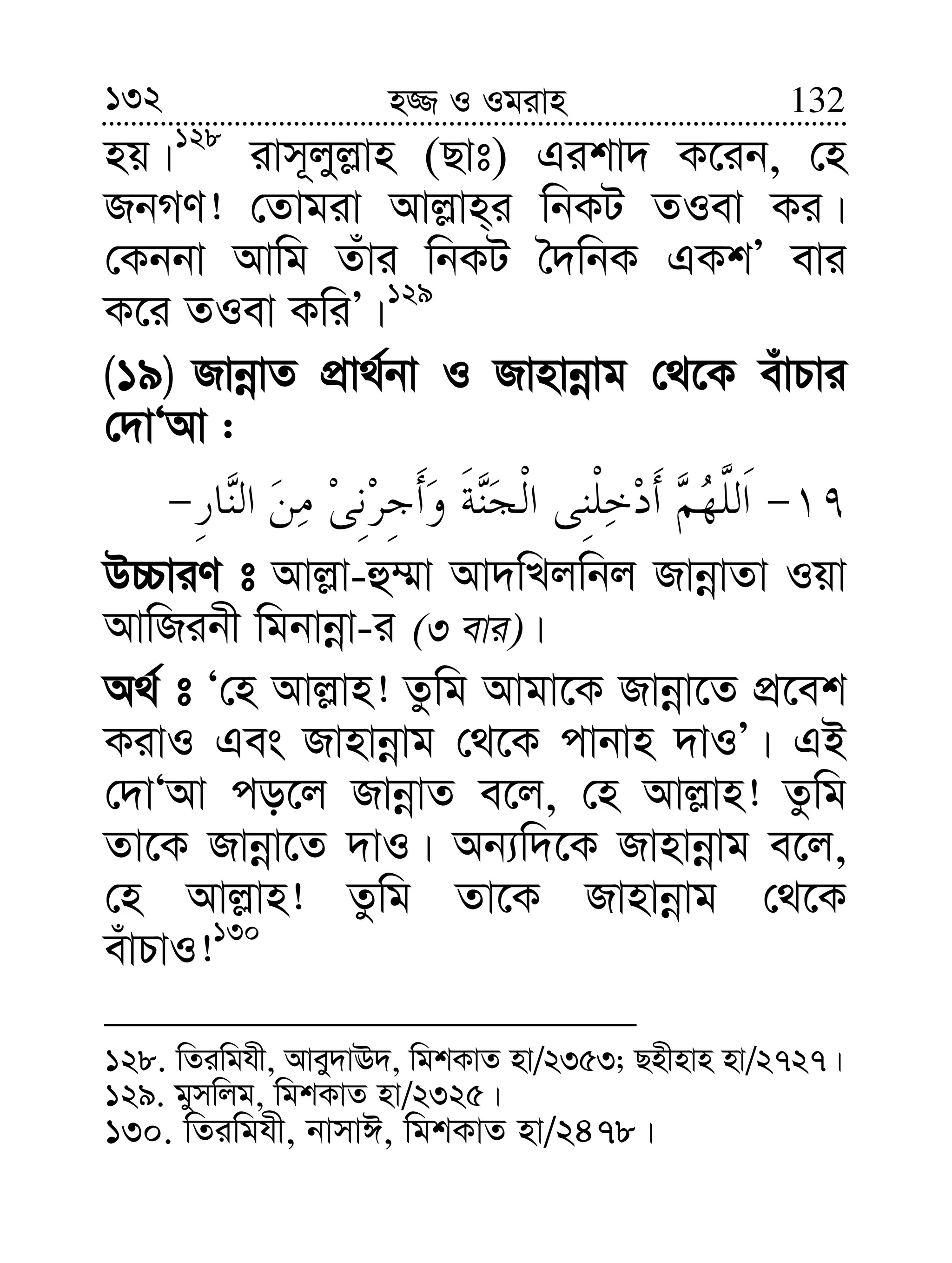 132 132n¾ I Igivn
nq|128
ivm~jyj−vn (Qvt) Gikv` K‡ib, †n
RbMY! †Zvgiv Avj−vn&i wbKU ZIev Ki|
†Kbbv Avwg Zuvi wbKU ˆ`wbK GKkÕ evi
K‡i ZIev KwiÕ|129
(19) RvbœvZ cÖv_©bv I Rvnvbœvg †_‡K euvPvi
†`vÔAv :
D”PviY t Avj−v-û¤§v Av`wLjwbj RvbœvZv Iqv
AvwRibx wgbvbœv-i (3 evi)|
A_© t Ô†n Avj−vn! Zzwg Avgv‡K Rvbœv‡Z cÖ‡ek
KivI Ges Rvnvbœvg †_‡K cvbvn `vIÕ| GB
†`vÔAv co‡j RvbœvZ e‡j, †n Avj−vn! Zzwg
Zv‡K Rvbœv‡Z `vI| Ab¨w`‡K Rvnvbœvg e‡j,
†n Avj−vn! Zzwg Zv‡K Rvnvbœvg †_‡K
euvPvI!130
128. wZiwghx, Avey`vE`, wgkKvZ nv/2353; Qnxnvn nv/2727|
129. gymwjg, wgkKvZ nv/2325|
130. wZiwghx, bvmvC, wgkKvZ nv/2478|
 