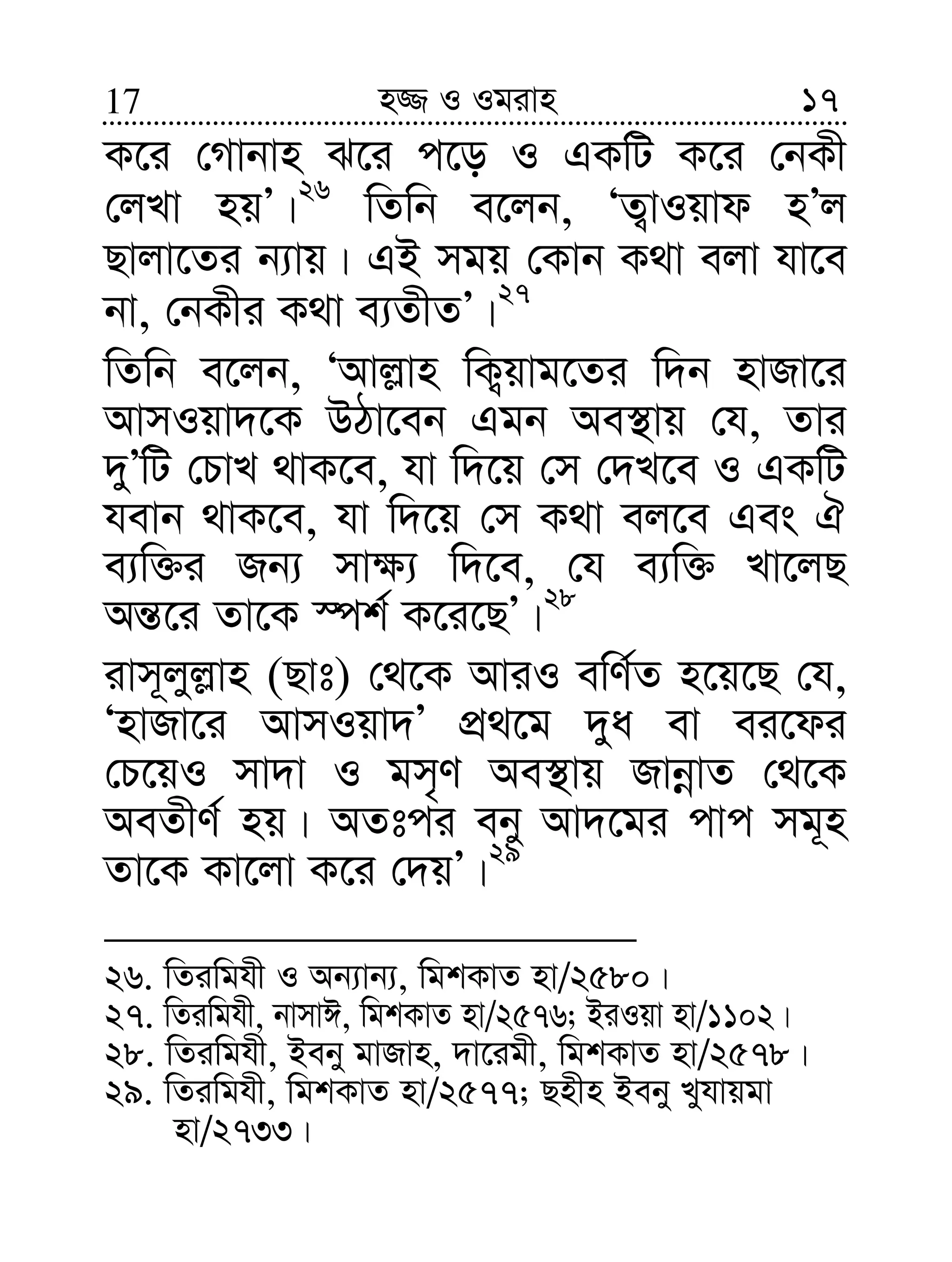 1717 n¾ I Igivn
K‡i †Mvbvn S‡i c‡o I GKwU K‡i †bKx
†jLv nqÕ|26
wZwb e‡jb, ÔZ¡vIqvd nÕj
Qvjv‡Zi b¨vq| GB mgq †Kvb K_v ejv hv‡e
bv, †bKxi K_v e¨ZxZÕ|27
wZwb e‡jb, ÔAvj−vn wK¡qvg‡Zi w`b nvRv‡i
AvmIqv`‡K DVv‡eb Ggb Ae¯’vq †h, Zvi
`yÕwU †PvL _vK‡e, hv w`‡q †m †`L‡e I GKwU
hevb _vK‡e, hv w`‡q †m K_v ej‡e Ges H
e¨w³i Rb¨ mv¶¨ w`‡e, †h e¨w³ Lv‡jQ
Aš—‡i Zv‡K ¯úk© K‡i‡QÕ|28
ivm~jyj−vn (Qvt) †_‡K AviI ewY©Z n‡q‡Q †h,
ÔnvRv‡i AvmIqv`Õ cÖ_‡g `ya ev ei‡di
†P‡qI mv`v I gm„Y Ae¯’vq RvbœvZ †_‡K
AeZxY© nq| AZtci eby Av`‡gi cvc mg~n
Zv‡K Kv‡jv K‡i †`qÕ|29
26. wZiwghx I Ab¨vb¨, wgkKvZ nv/2580|
27. wZiwghx, bvmvC, wgkKvZ nv/2576; BiIqv nv/1102|
28. wZiwghx, Beby gvRvn, `v‡igx, wgkKvZ nv/2578|
29. wZiwghx, wgkKvZ nv/2577; Qnxn Beby Lyhvqgv
nv/2733|
 