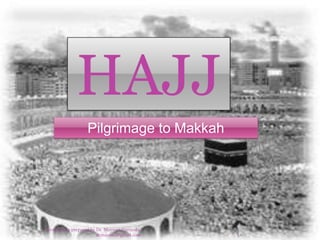 HAJJ
Pilgrimage to Makkah
Presentation prepared by Dr. Mayeser Peerzada,
drmayeser@gmail.com 1
 