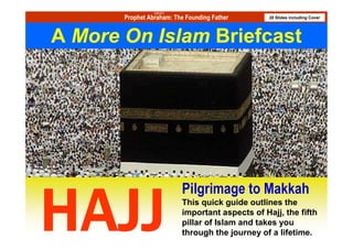 (pbuh)
           Prophet Abraham: The Founding Father          20 Slides including Cover




    A More On Islam Briefcast




                              Pilgrimage to Makkah
                                     This quick guide outlines the
                                     important aspects of Hajj, the fifth
                                     pillar of Islam and takes you
1                                    through the journey of a lifetime.
                  A More on Islam presentation
 