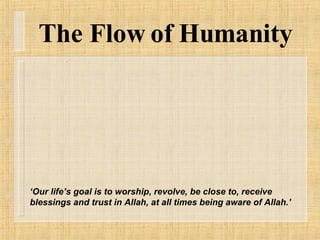 The Flow of Humanity ‘ Our life’s goal is to worship, revolve, be close to, receive blessings and trust in Allah, at all times being aware of Allah.’ 
