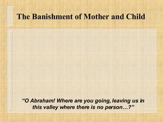 The Banishment of Mother and Child “ O Abraham! Where are you going, leaving us in this valley where there is no person…?” 
