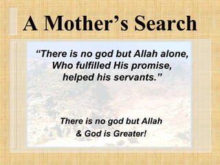 A Mother’s Search There is no god but Allah & God is Greater! “ There is no god but Allah alone, Who fulfilled His promise, helped his servants.” 