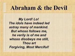 Abraham & the Devil My Lord! Lo!  The idols have indeed led astray many of mankind.  But whoso follows me, he verily is of me and whoso disobeys me still, Thou art Forgiving, Most Merciful! 