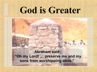 God is Greater Abraham said: “ Oh my Lord! … preserve me and my sons from worshipping idols.”   