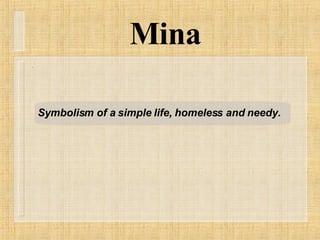 Mina Symbolism of a simple life, homeless and needy. 