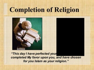Completion of Religion “ This day I have perfected your religion for you, completed My favor upon you, and have chosen for you Islam as your religion.” 