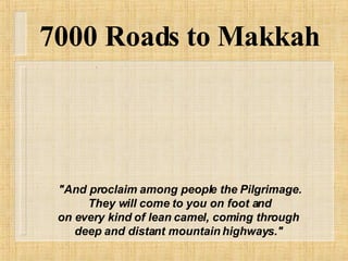 "And proclaim among people the Pilgrimage. They will come to you on foot and on every kind of lean camel, coming through  deep and distant mountain highways."   7000 Roads to Makkah 