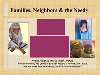 Families, Neighbors & the Needy “ It is the sunnah of your father Ibrahim. For every hair of the Qurbani you will receive a reward from Allah, and for every hair in the wool you will receive a reward.” 