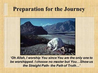 Preparation for the Journey ‘ Oh Allah, I worship You since You are the only one to be worshipped. I choose no master but You…Show us the Straight Path- the Path of Truth…’ 