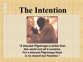 "A blessed Pilgrimage is better than this world and all it contains. For a blessed Pilgrimage there is no reward but Paradise." The Intention 
