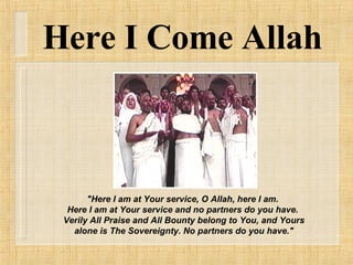 Here I Come Allah "Here I am at Your service, O Allah, here I am.  Here I am at Your service and no partners do you have.  Verily All Praise and All Bounty belong to You, and Yours alone is The Sovereignty. No partners do you have." 