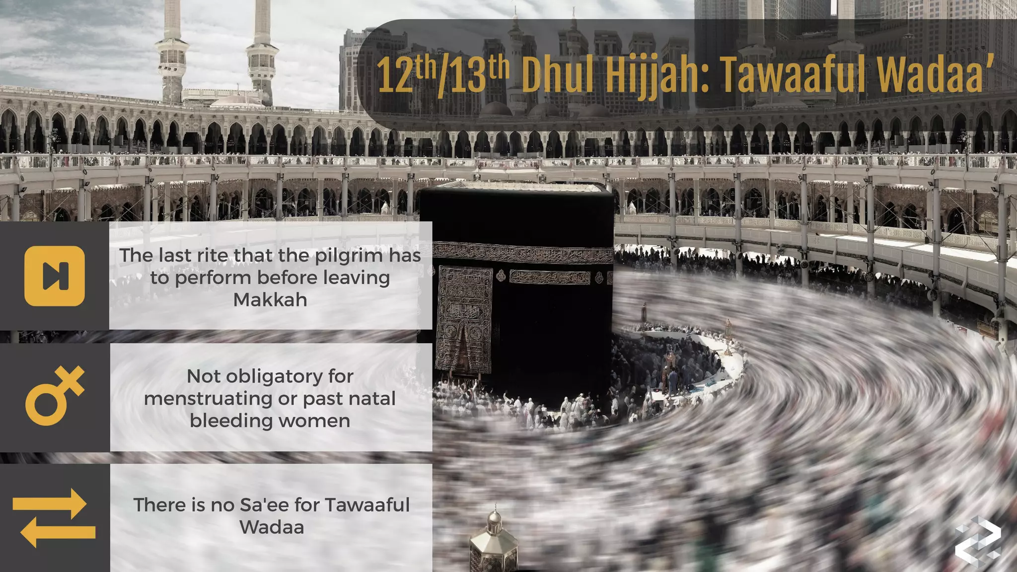 The last rite that the pilgrim has
to perform before leaving
Makkah
Not obligatory for
menstruating or past natal
bleeding women
There is no Sa'ee for Tawaaful
Wadaa
12th/13th Dhul Hijjah: Tawaaful Wadaa’
 