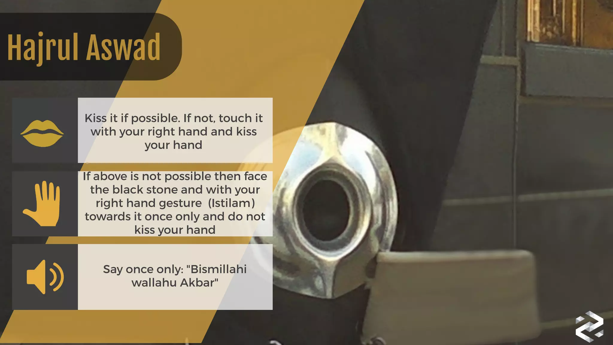 Kiss it if possible. If not, touch it
with your right hand and kiss
your hand
If above is not possible then face
the black stone and with your
right hand gesture (Istilam)
towards it once only and do not
kiss your hand
Say once only: "Bismillahi
wallahu Akbar"
Hajrul Aswad
 