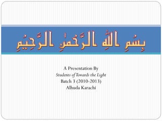 A Presentation By
Students of Towards the Light
Batch 3 (2010-2013)
Alhuda Karachi

 