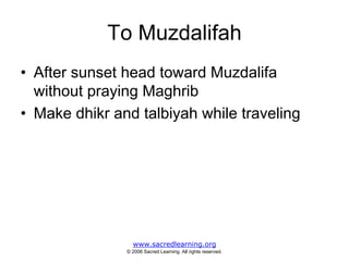 To Muzdalifah
• After sunset head toward Muzdalifa
  without praying Maghrib
• Make dhikr and talbiyah while traveling




                 www.sacredlearning.org
               © 2006 Sacred Learning. All rights reserved.
 