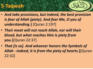 • And take provisions, but indeed, the best provision
is fear of Allah (piety). And fear Me, O you of
understanding.} [Quran 2:197]
• Their meat will not reach Allah, nor will their
blood, but what reaches Him is piety from
you.}[Quran 22:37]
• That [is so]. And whoever honors the Symbols of
Allah - indeed, it is from the piety of hearts.}[Quran
22:32]

 