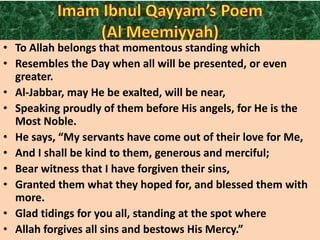 • To Allah belongs that momentous standing which
• Resembles the Day when all will be presented, or even
greater.
• Al-Jabbar, may He be exalted, will be near,
• Speaking proudly of them before His angels, for He is the
Most Noble.
• He says, “My servants have come out of their love for Me,
• And I shall be kind to them, generous and merciful;
• Bear witness that I have forgiven their sins,
• Granted them what they hoped for, and blessed them with
more.
• Glad tidings for you all, standing at the spot where
• Allah forgives all sins and bestows His Mercy.”

 