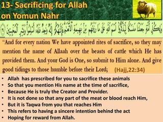 (Hajj,22:34)
•
•
•
•
•
•
•

Allah has prescribed for you to sacrifice these animals
So that you mention His name at the time of sacrifice,
Because He is truly the Creator and Provider.
It is not done so that any part of the meat or blood reach Him,
But it is Taqwa from you that reaches Him
This refers to having a sincere intention behind the act
Hoping for reward from Allah.

 