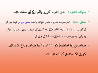 • طواف قدوم : حج افراد کر نے والوں کے لئے سنت ہے۔ 
• سعی حج: اگر طواف قدوم یا کس ى طواف کے بعد سعی حج کی نیتسے کر 
لی گئى ہو تو طواف زیارہ( افاضہ )کے بعد کر نے کی ضروت نہيں۔ بصورت دیگر 
یہ رکن ہے اور طواف افاضہ کے بعد ادا کی جائے گی۔ 
• طواف زیارہ( افاضہ( کو 11 /یا 12 /یا طواف وداع کے ساتھ 
کر نے تک ملتوی کرنا جائز ہے۔ 
 