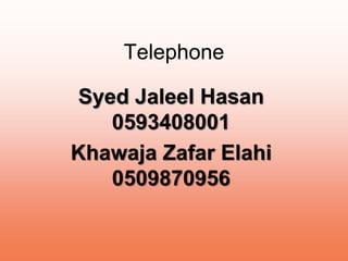 Telephone 
Syed Jaleel Hasan 
0593408001 
Khawaja Zafar Elahi 
0509870956 
 