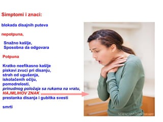 Simptomi i znaci:
blokada disajnih puteva
nepotpuna,
Snažno kašlje,
Sposobna da odgovara
Potpuna
Kratko neefikasno kašlje
piskavi zvuci pri disanju,
strah od ugušenja,
iskolačenih očiju,
pomodrelosti,
prinudnog položaja sa rukama na vratu,
HAJMLIHOV ZNAK
prestanka disanja i gubitka svesti
smrti
 