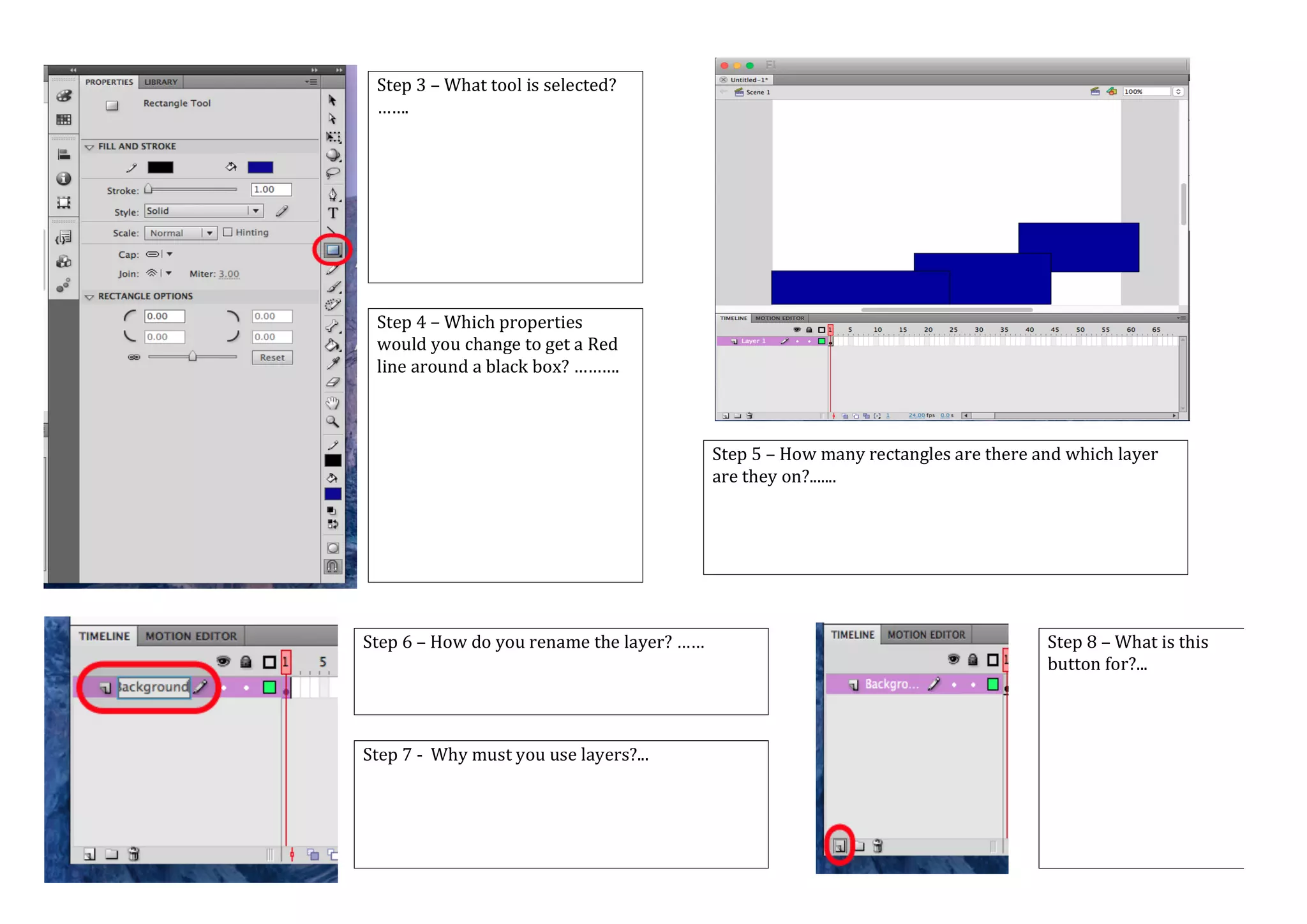 Step 3 – What tool is selected?
…….
Step 4 – Which properties
would you change to get a Red
line around a black box? ……….
Step 5 – How many rectangles are there and which layer
are they on?.......
Step 6 – How do you rename the layer? ……
Step 7 - Why must you use layers?...
Step 8 – What is this
button for?...
