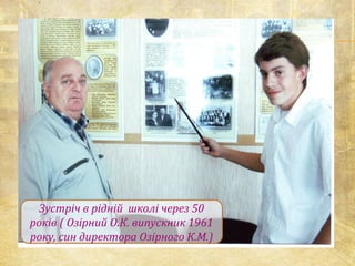 Зустріч в рідній школі через 50
років ( Озірний О.К. випускник 1961
року, син директора Озірного К.М.)
 