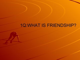 1Q:WHAT IS FRIENDSHIP? 