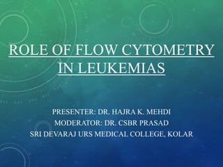 ROLE OF FLOW CYTOMETRY
IN LEUKEMIAS
PRESENTER: DR. HAJRA K. MEHDI
MODERATOR: DR. CSBR PRASAD
SRI DEVARAJ URS MEDICAL COLLEGE, KOLAR
 